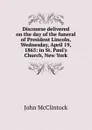 Discourse delivered on the day of the funeral of President Lincoln, Wednesday, April 19, 1865: in St. Paul.s Church, New York - John McClintock