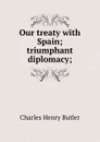 Our treaty with Spain; triumphant diplomacy; - Charles Henry Butler