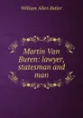 Martin Van Buren: lawyer, statesman and man - William Allen Butler