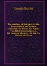 The Analogy of Religion, to the Constitution and Course of Nature: To Which Are Added Two Brief Dissertations: I. On Personal Identity.--Ii. On the Nature of Virtue - Joseph Butler