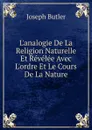 L.analogie De La Religion Naturelle Et Revelee Avec L.ordre Et Le Cours De La Nature - Joseph Butler