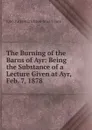 The Burning of the Barns of Ayr: Being the Substance of a Lecture Given at Ayr, Feb. 7, 1878 - John Patrick Crichton-Stuart Bute