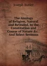 The Analogy of Religion, Natural and Revealed, to the Constitution and Course of Nature .c.: And Select Sermons - Joseph Butler