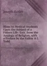 Hints to Medical Students Upon the Subject of a Future Life: Extr. from the Analogy of Religion, with a Preface by the Editor H.J. Todd. - Joseph Butler
