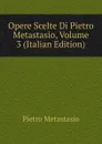 Opere Scelte Di Pietro Metastasio, Volume 3 (Italian Edition) - Metastasio Pietro