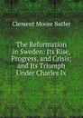 The Reformation in Sweden: Its Rise, Progress, and Crisis; and Its Triumph Under Charles Ix. - Clement Moore Butler