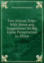 Two African Trips: With Notes and Suggestions On Big Game Preservation in Africa - Edward North Buxton