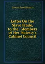 Letter On the Slave Trade, to the . Members of Her Majesty.s Cabinet Council - Thomas Fowell Buxton