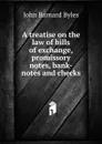 A treatise on the law of bills of exchange, promissory notes, bank-notes and checks - John Barnard Byles