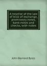 A treatise of the law of bills of exchange, promissory notes, bank-notes and checks, with notes - John Barnard Byles