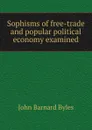 Sophisms of free-trade and popular political economy examined - John Barnard Byles