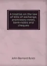 A treatise on the law of bills of exchange, promissory notes, bank-notes and cheques - John Barnard Byles