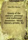 Gossip of the century; personal and traditional memories--social, literary, artistic, .c - Wm Pitt Byrne