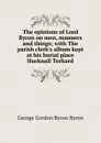 The opinions of Lord Byron on men, manners and things; with The parish clerk.s album kept at his burial place Hucknall Torkard - George Gordon Byron