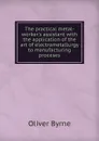 The practical metal-worker.s assistant with the application of the art of electrometallurgy to manufacturing proceses - Oliver Byrne