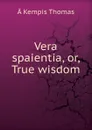 Vera spaientia, or, True wisdom - à Kempis Thomas