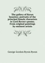 The gallery of Byron beauties; portraits of the principal female characters in Lord Byron.s poems. From original paintings by eminent artists - George Gordon Byron