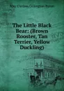 The Little Black Bear: (Brown Rooster, Tan Terrier, Yellow Duckling) - May Clarissa Gillington Byron