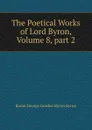 The Poetical Works of Lord Byron, Volume 8,.part 2 - George Gordon Byron