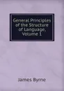 General Principles of the Structure of Language, Volume 1 - James Byrne