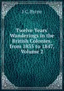 Twelve Years. Wanderings in the British Colonies. from 1835 to 1847, Volume 2 - J C. Byrne