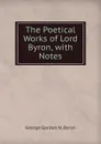The Poetical Works of Lord Byron, with Notes - George Gordon N. Byron