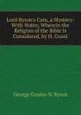 Lord Byron.s Cain, a Mystery: With Notes; Wherein the Religion of the Bible Is Considered, by H. Grant - George Gordon N. Byron