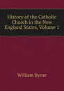 History of the Catholic Church in the New England States, Volume 1 - William Byrne