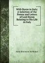 With Byron in Italy: A Selection of the Poems and Letters of Lord Byron Relating to His Life in Italy - Anna Benneson McMahan