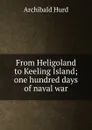 From Heligoland to Keeling Island; one hundred days of naval war - Archibald Hurd