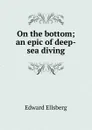 On the bottom; an epic of deep-sea diving - Edward Ellsberg