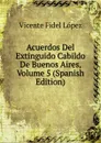 Acuerdos Del Extinguido Cabildo De Buenos Aires, Volume 5 (Spanish Edition) - Vicente Fidel Lopez