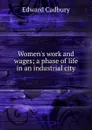 Women.s work and wages; a phase of life in an industrial city - Edward Cadbury