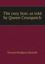 The cozy lion: as told by Queen Crosspatch - Burnett Frances Hodgson