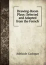 Drawing-Room Plays: Selected and Adapted from the French - Adelaide Cadogan