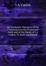 An Authentic Narrative of the Conversion to the Protestant Faith and of the Death of J.a. Cadiot, Tr. from the French - J A. Cadiot