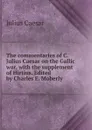 The commentaries of C. Julius Caesar on the Gallic war, with the supplement of Hirtius. Edited by Charles E. Moberly - Caesar Gaius Julius