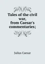 Tales of the civil war, from Caesar.s commentaries; - Caesar Gaius Julius