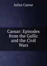 Caesar: Episodes from the Gallic and the Civil Wars - Caesar Gaius Julius