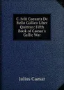C. Ivlii Caesaris De Bello Gallico Liber Quintus: Fifth Book of Caesar.s Gallic War - Caesar Gaius Julius