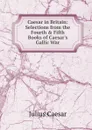 Caesar in Britain: Selections from the Fourth . Fifth Books of Caesar.s Gallic War - Caesar Gaius Julius