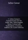 C. Julius Caesar.s Commentaries On the Gallic War: With English Notes, Critical and Explanatory, a Lexicon, Indexes, Etc (Latin Edition) - Caesar Gaius Julius