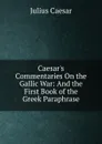Caesar.s Commentaries On the Gallic War: And the First Book of the Greek Paraphrase - Caesar Gaius Julius