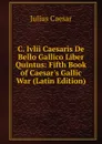 C. Ivlii Caesaris De Bello Gallico Liber Quintus: Fifth Book of Caesar.s Gallic War (Latin Edition) - Caesar Gaius Julius