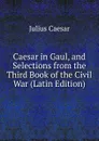 Caesar in Gaul, and Selections from the Third Book of the Civil War (Latin Edition) - Caesar Gaius Julius