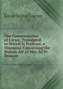 The Commentaries of Caesar, Translated. to Which Is Prefixed, a Discourse Concerning the Roman Art of War. by W. Duncan - Caesar Gaius Julius