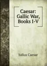 Caesar: Gallic War, Books I-V - Caesar Gaius Julius