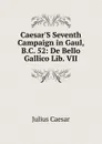Caesar.S Seventh Campaign in Gaul, B.C. 52: De Bello Gallico Lib. VII - Caesar Gaius Julius