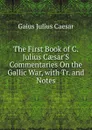 The First Book of C. Julius Caesar.S Commentaries On the Gallic War, with Tr. and Notes - Caesar Gaius Julius