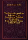 The Story of American Painting: The Evolution of Painting in America from Colonial Times to the Present - Caffin Charles Henry